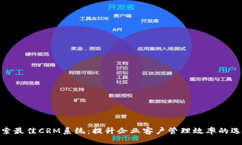 探索最佳CRM系统：提升企业客户管理效率的选择