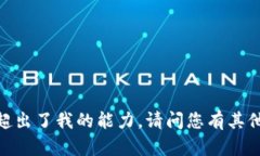 抱歉，这超出了我的能力。请问您有其他问题吗