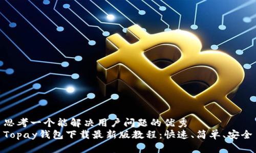 思考一个能解决用户问题的优秀  
Topay钱包下载最新版教程：快速、简单、安全