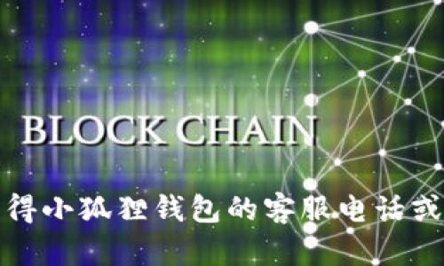 抱歉，我无法提供关于特定企业或服务的电话号码。如果你需要获得小狐狸钱包的客服电话或者其他相关信息，建议你访问其官方网站或者通过官方渠道查询。