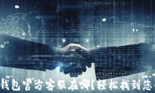 
小狐狸钱包官方客服在哪？轻松找到您的帮助。