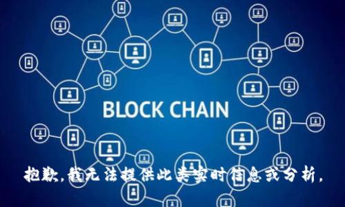 抱歉，我无法提供此类实时信息或分析。