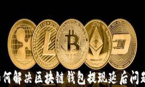 
如何解决区块链钱包提现延后问题？