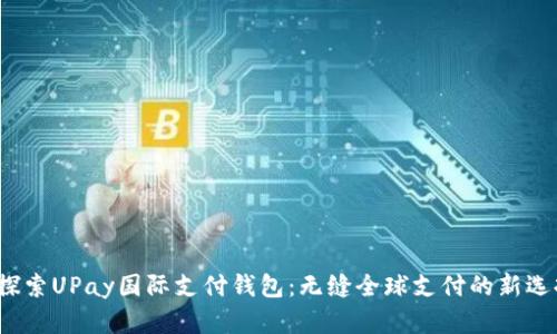  探索UPay国际支付钱包：无缝全球支付的新选择
