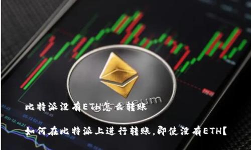 比特派没有ETH怎么转账

如何在比特派上进行转账，即使没有ETH？