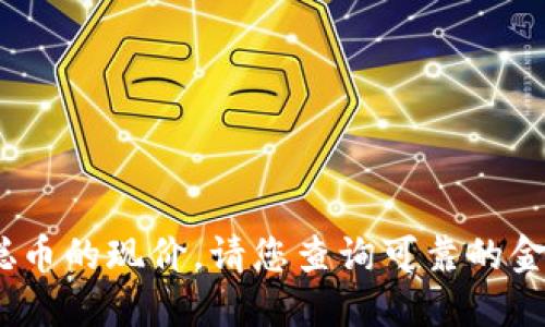 抱歉，我无法提供实时的信息或数据，包括中本聪币的现价。请您查询可靠的金融或加密货币交易平台以获取最新的价格信息。