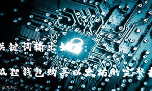 及关键词输出如下：

小狐狸钱包购买以太坊的完整指南