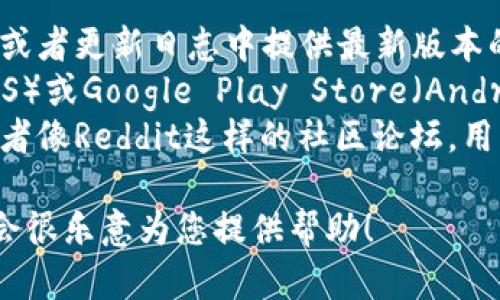 目前，我无法提供最新版本的信息，因为我的数据更新截至到2023年10月。然而，查找小狐狸钱包（MetaMask）的最新版本信息，您可以通过以下方式进行：

1. **官方网站**：访问小狐狸钱包的官方网站，通常会在首页或者更新日志中提供最新版本的信息。
2. **应用商店**：如果您使用智能手机，可以在App Store（iOS）或Google Play Store（Android）中搜索小狐狸钱包，查看其最新版本和更新记录。
3. **社交媒体和社区**：在小狐狸钱包的社交媒体账户上，或者像Reddit这样的社区论坛，用户和开发者通常会分享最新的版本更新信息。

如果您遇到具体问题或者需要更多功能介绍，可以告诉我，我会很乐意为您提供帮助！