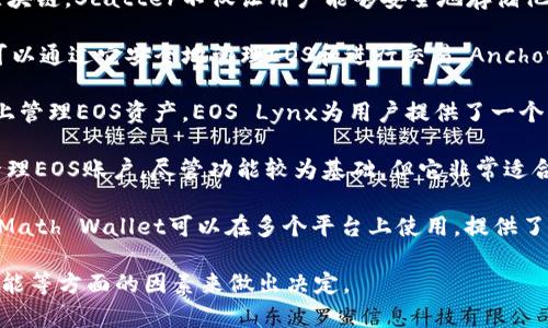 区块链EOS的主要钱包有几种常见类型，以下是一些热门选择：

1. **Scatter**: 这是一个非常受欢迎的桌面钱包，支持EOS及其他多种区块链。Scatter不仅让用户能够安全地存储他们的EOS，还提供了与区块链应用程序连接的功能，使得进行交易非常便利。

2. **Anchor Wallet**: 这是一个专为EOS设计的桌面和移动钱包，用户可以通过它安全地管理EOS和进行交易。Anchor Wallet提供了一种简单易用的界面，并且支持多种隐私保护措施。

3. **EOS Lynx**: 这是一款移动钱包，易于使用且安全，适合在移动设备上管理EOS资产。EOS Lynx为用户提供了一个直观的界面，并且支持密码保护和生物识别。

4. **EOSIO Wallet**: 这是官方钱包，提供了一个简单的方法来创建和管理EOS账户。尽管功能较为基础，但它非常适合新手用户。

5. **Math Wallet**: 这是一个多链钱包，支持EOS及其他多种数字资产。Math Wallet可以在多个平台上使用，提供了不错的便利性。

用户可以根据自己的需求选择最适合自己的钱包，考虑安全性、易用性和功能等方面的因素来做出决定。