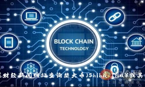 抱歉，我无法提供实时数据或最新的价格信息。建议您通过加密货币交易所或财经新闻网站查询柴犬币（Shiba Inu）或其他加密货币的最新行情价格。这些平台通常会提供最准确和实时的市场信息。