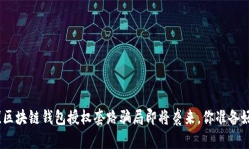  小心！区块链钱包授权套路骗局即将袭来，你准备好了吗？