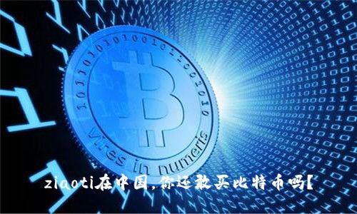 ziaoti在中国，你还敢买比特币吗？