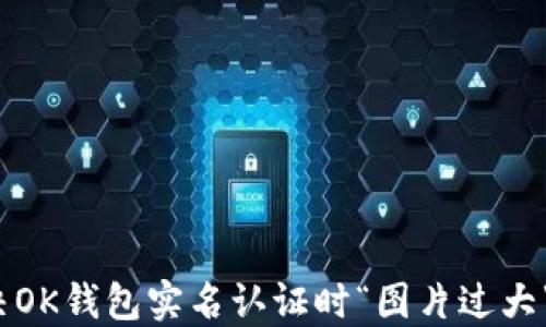 
如何解决OK钱包实名认证时“图片过大”的烦恼？