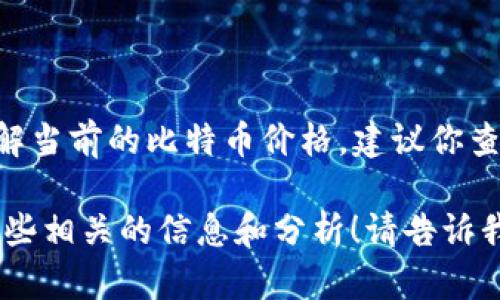 目前我无法提供实时的数据或更新，包括比特币（BTC）的最新价格行情。对于了解当前的比特币价格，建议你查阅主流的加密货币交易所网站、财经资讯网站或者使用手机应用进行实时跟踪。

但如果你想了解比特币的历史走势、影响因素或者投资策略，我可以给你提供一些相关的信息和分析！请告诉我你感兴趣的具体内容。