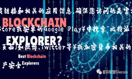 很抱歉，我无法提供实时的下载链接或特定应用的下载地址。不过，您可以通过以下方式找到比特派（Bitpie）钱包的下载地址：

1. **官方网站**：访问比特派的官方网站，通常会有下载链接和相关的应用信息。确保您访问的是官方网站，以避免下载到恶意软件。

2. **应用商店**：在您的手机应用商店（如苹果的App Store或安卓的Google Play）中搜索“比特派”或“Bitpie”，您应该能够找到官方版本的应用进行下载。

3. **社交媒体和社区**：您还可以在比特派的社交媒体页面（如微博、Twitter等）或加密货币相关的论坛和社区（如Reddit、百度贴吧等）寻找下载信息。

请务必谨慎下载应用程序，确保其来源可信，保护您的资产安全。