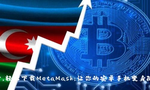 一步一步，轻松下载MetaMask：让你的安卓手机变身随身钱包!