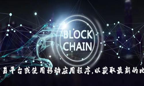 抱歉，我无法提供实时数据，包括比特币的当前价格。建议您查看金融新闻网站、比特币交易平台或使用移动应用程序，以获取最新的比特币价格信息。如果你有其他问题或者需要了解比特币的相关资料，我很乐意提供帮助！
