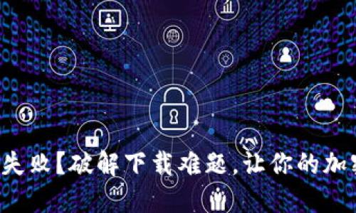 小狐狸钱包下载失败？破解下载难题，让你的加密资产畅通无忧！