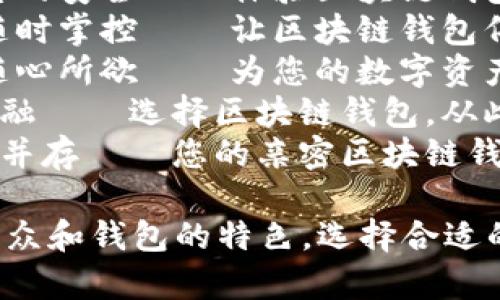 以下是一些区块链钱包的宣传语供您参考：

1. **“您的资产，您的安全——体验区块链钱包的全新境界！”**
2. **“无缝交易，随时掌控——让区块链钱包伴您左右！”**
3. **“自由存储，随心所欲——为您的数字资产保驾护航！”**
4. **“掌握未来金融——选择区块链钱包，从此无忧！”**
5. **“透明与安全并存——您的亲密区块链钱包伙伴！”**

您可以根据目标受众和钱包的特色，选择合适的宣传语进行推广。