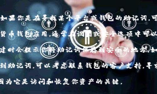 很抱歉，我无法直接提供助记词。如果你是在寻找某个平台或钱包的助记词，可以通过以下方式进行查找：

1. **钱包设置**：打开你的加密货币钱包应用，通常在设置或安全选项中可以找到助记词的相关信息。

2. **备份文档**：许多钱包在创建时会提示你将助记词保存到安全的地方。如果有备份文档，请查找相关记录。

3. **联系支持**：如果你无法找到助记词，可以考虑联系钱包的客户支持，寻求帮助。

请确保对助记词进行安全管理，因为它是访问和恢复你资产的关键。