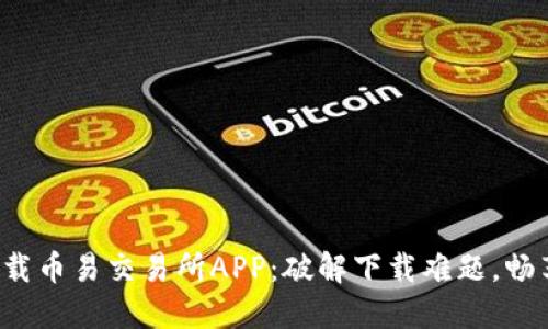 如何轻松下载币易交易所APP：破解下载难题，畅享交易便利！