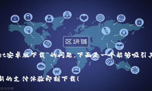 推荐的内容  
为了帮助您解决“wallet安卓版下载”的问题，下面是一个能够吸引其注意的和相关关键词。

  
告别无趣钱包，焕然一新的支付体验即刻下载！