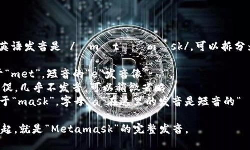 “Metamask”这个词的英语发音是 /ˈmɛtəˌmæsk/。可以拆分为三个部分来帮助理解：

- **met**：发音类似于“met”，短音的“e”发音像“ɛ”。
- **a**：相关的音节短促，几乎不发音，可以稍微省略。
- **mask**：发音类似于“mask”，字母“a”在这里的发音是短音的“æ”。

将这三个部分组合在一起，就是“Metamask”的完整发音。