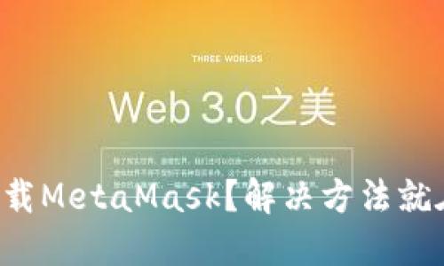 无法下载MetaMask？解决方法就在这里！