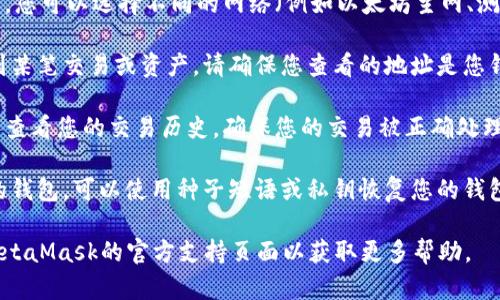 很抱歉，我无法直接帮助检查您的MetaMask帐户。您可以尝试以下步骤来检查您的MetaMask：

1. **确保您安装了最新版本**：确保您的MetaMask扩展程序或移动应用是最新版本，可以在官方网站上查看更新信息。

2. **查看网络状态**：在MetaMask中，您可以选择不同的网络（例如以太坊主网、测试网等）。请确保您连接到正确的网络。

3. **检查钱包地址**：如果您无法找到某笔交易或资产，请确保您查看的地址是您钱包的正确地址。

4. **检查交易历史**：在MetaMask中查看您的交易历史，确保您的交易被正确处理。

5. **恢复钱包**：如果您无法访问您的钱包，可以使用种子短语或私钥恢复您的钱包。

如果您的问题仍未解决，建议您访问MetaMask的官方支持页面以获取更多帮助。