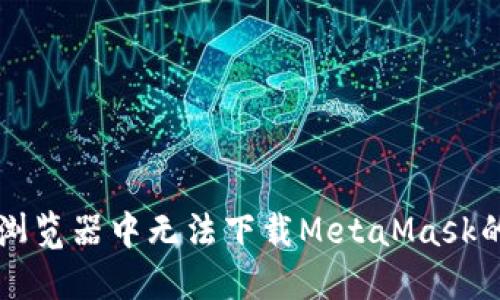 解决谷歌浏览器中无法下载MetaMask的完美方法