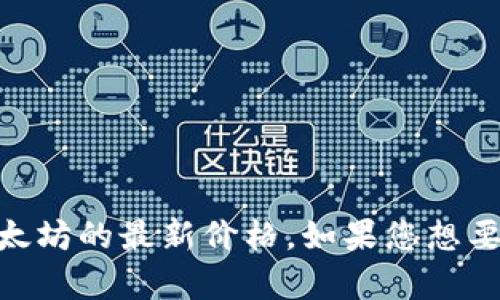 很抱歉，我无法提供实时的数据和价格。不过，您可以通过访问加密货币交易平台或者财经新闻网站，获取以太坊的最新价格。如果您想要了解关于以太坊的历史价格、市场趋势或者其它相关的信息，我很乐意提供帮助。请问您有其他相关问题吗？