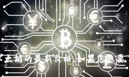 很抱歉，我无法提供实时的数据和价格。不过，您可以通过访问加密货币交易平台或者财经新闻网站，获取以太坊的最新价格。如果您想要了解关于以太坊的历史价格、市场趋势或者其它相关的信息，我很乐意提供帮助。请问您有其他相关问题吗？