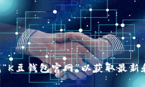 抱歉，我无法提供特定网站的链接或最新信息。建议你通过搜索引擎查找“K豆钱包官网”以获取最新和准确的信息。如果你有其他问题或需要了解相关信息，我很乐意帮助你。