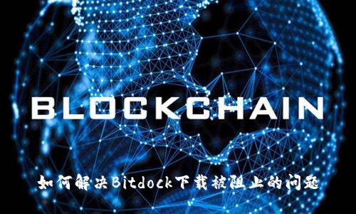 如何解决Bitdock下载被阻止的问题