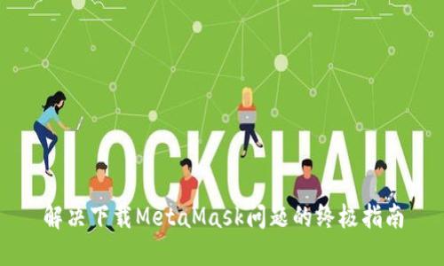 解决下载MetaMask问题的终极指南